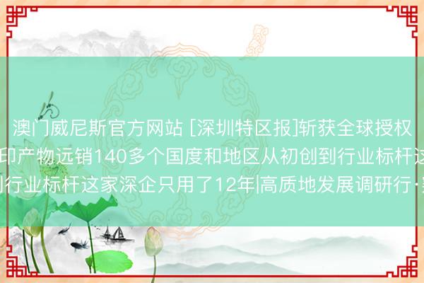 澳门威尼斯官方网站 [深圳特区报]斩获全球授权专利900余项， 3D打印产物远销140多个国度和地区从初创到行业标杆这家深企只用了12年|高质地发展调研行·窥探深圳矿藏企业