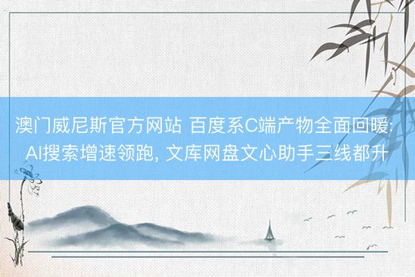 澳门威尼斯官方网站 百度系C端产物全面回暖: AI搜索增速领跑, 文库网盘文心助手三线都升