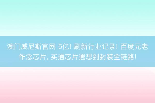 澳门威尼斯官网 5亿! 刷新行业记录! 百度元老作念芯片， 买通芯片遐想到封装全链路!