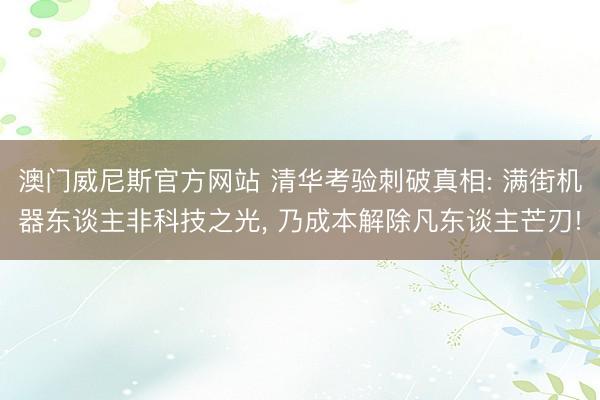 澳门威尼斯官方网站 清华考验刺破真相: 满街机器东谈主非科技之光， 乃成本解除凡东谈主芒刃!
