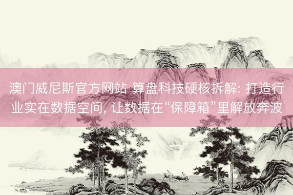 澳门威尼斯官方网站 算盘科技硬核拆解: 打造行业实在数据空间, 让数据在“保障箱”里解放奔波