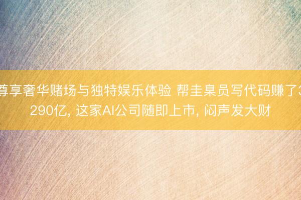 尊享奢华赌场与独特娱乐体验 帮圭臬员写代码赚了3290亿， 这家AI公司随即上市， 闷声发大财