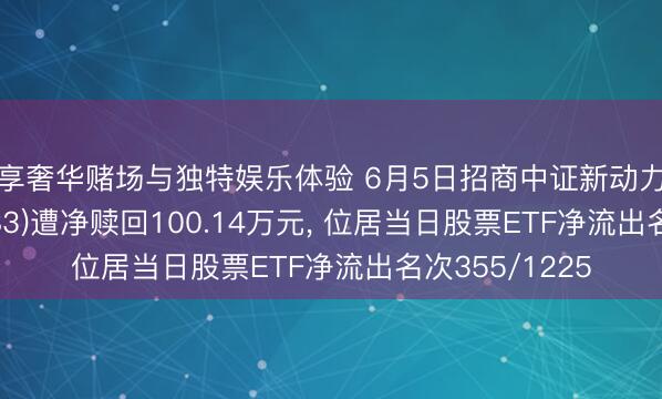 尊享奢华赌场与独特娱乐体验 6月5日招商中证新动力汽车ETF(159183)遭净赎回100.14万元， 位居当日股票ETF净流出名次355/1225