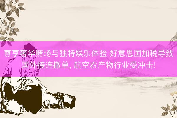 尊享奢华赌场与独特娱乐体验 好意思国加税导致国外接连撤单, 航空农产物行业受冲击!