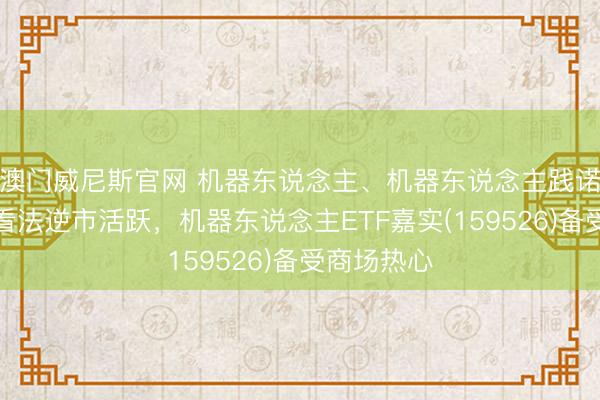 澳门威尼斯官网 机器东说念主、机器东说念主践诺器等板块看法逆市活跃,机器东说念主ETF嘉实(159526)备受商场热心