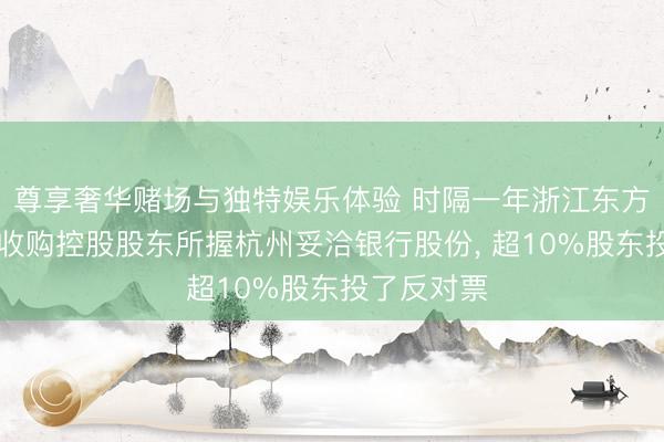 尊享奢华赌场与独特娱乐体验 时隔一年浙江东方多花10%收购控股股东所握杭州妥洽银行股份， 超10%股东投了反对票