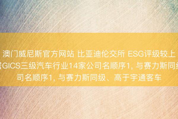 澳门威尼斯官方网站 比亚迪伦交所 ESG评级较上年高潮至A-， 位居GICS三级汽车行业14家公司名顺序1， 与赛力斯同级、高于宇通客车