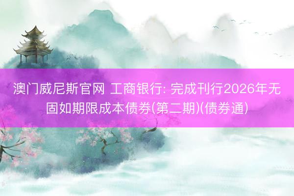 澳门威尼斯官网 工商银行: 完成刊行2026年无固如期限成本债券(第二期)(债券通)