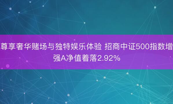 尊享奢华赌场与独特娱乐体验 招商中证500指数增强A净值着落2.92%