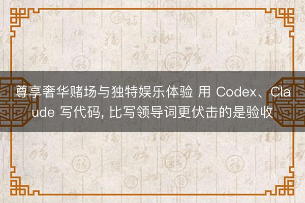 尊享奢华赌场与独特娱乐体验 用 Codex、Claude 写代码， 比写领导词更伏击的是验收