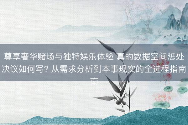 尊享奢华赌场与独特娱乐体验 真的数据空间惩处决议如何写? 从需求分析到本事现实的全进程指南