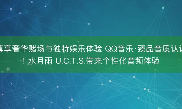尊享奢华赌场与独特娱乐体验 QQ音乐·臻品音质认证! 水月雨 U.C.T.S.带来个性化音频体验