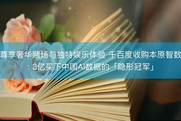 尊享奢华赌场与独特娱乐体验 千百度收购本原智数: 3亿买下中国AI数据的「隐形冠军」