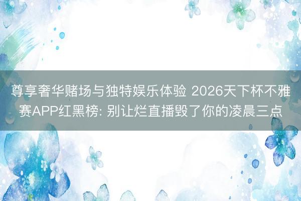 尊享奢华赌场与独特娱乐体验 2026天下杯不雅赛APP红黑榜: 别让烂直播毁了你的凌晨三点
