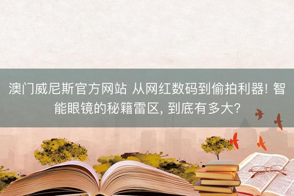 澳门威尼斯官方网站 从网红数码到偷拍利器! 智能眼镜的秘籍雷区, 到底有多大?