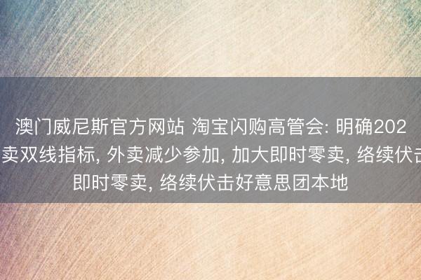 澳门威尼斯官方网站 淘宝闪购高管会: 明确2027财年外卖和零卖双线指标， 外卖减少参加， 加大即时零卖， 络续伏击好意思团本地