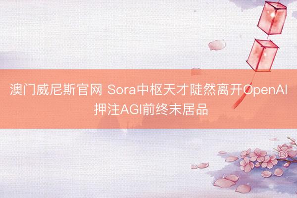 澳门威尼斯官网 Sora中枢天才陡然离开OpenAI 押注AGI前终末居品