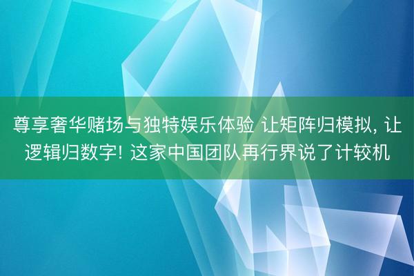尊享奢华赌场与独特娱乐体验 让矩阵归模拟, 让逻辑归数字! 这家中国团队再行界说了计较机