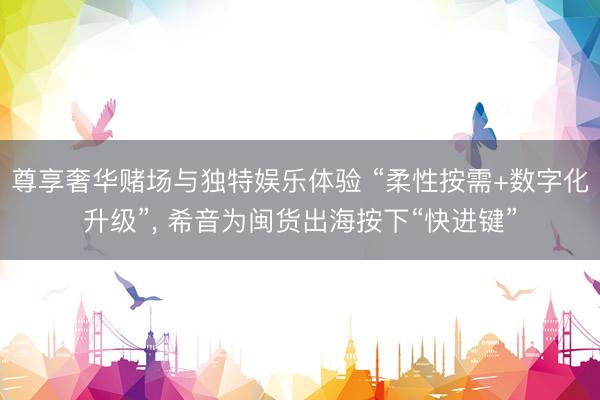 尊享奢华赌场与独特娱乐体验 “柔性按需+数字化升级”， 希音为闽货出海按下“快进键”