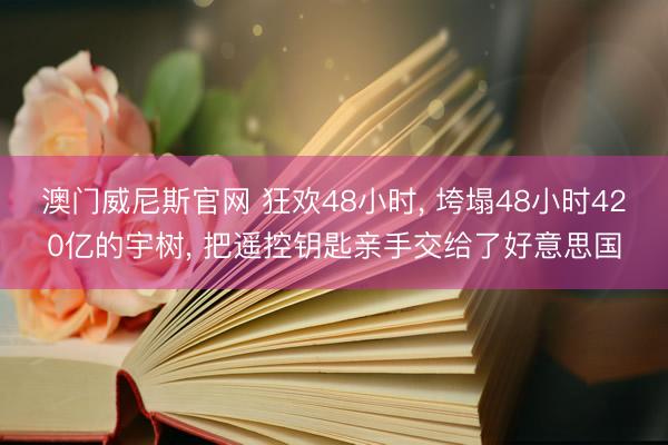 澳门威尼斯官网 狂欢48小时, 垮塌48小时420亿的宇树, 把遥控钥匙亲手交给了好意思国