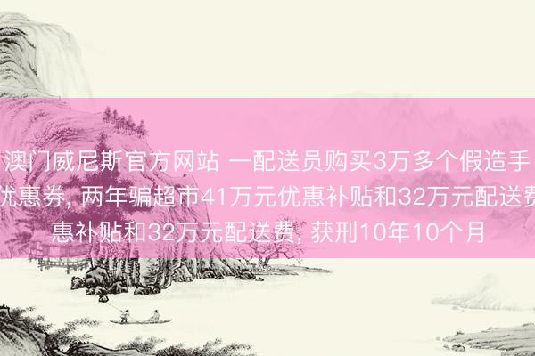 澳门威尼斯官方网站 一配送员购买3万多个假造手机号领新东说念主优惠券， 两年骗超市41万元优惠补贴和32万元配送费， 获刑10年10个月