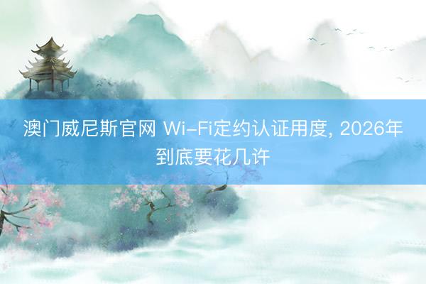澳门威尼斯官网 Wi-Fi定约认证用度， 2026年到底要花几许