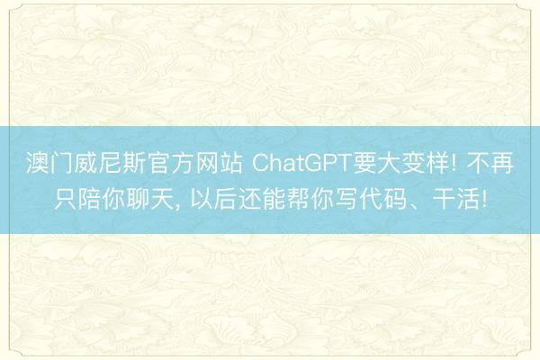 澳门威尼斯官方网站 ChatGPT要大变样! 不再只陪你聊天， 以后还能帮你写代码、干活!