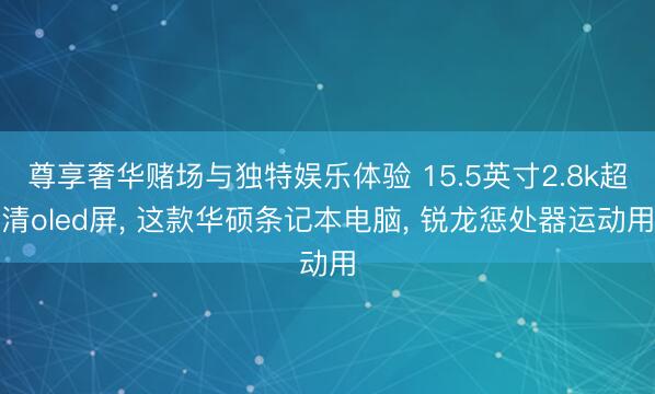 尊享奢华赌场与独特娱乐体验 15.5英寸2.8k超清oled屏， 这款华硕条记本电脑， 锐龙惩处器运动用