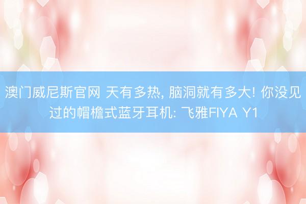 澳门威尼斯官网 天有多热, 脑洞就有多大! 你没见过的帽檐式蓝牙耳机: 飞雅FIYA Y1