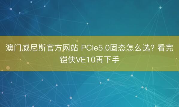 澳门威尼斯官方网站 PCIe5.0固态怎么选? 看完铠侠VE10再下手