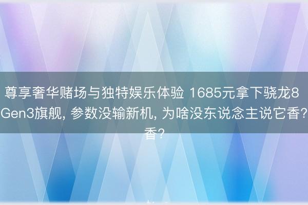尊享奢华赌场与独特娱乐体验 1685元拿下骁龙8 Gen3旗舰， 参数没输新机， 为啥没东说念主说它香?