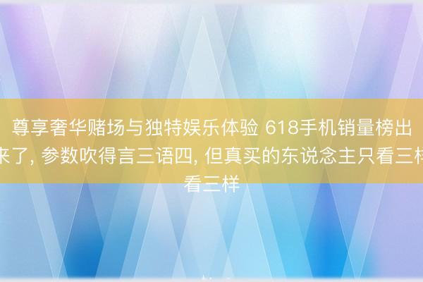 尊享奢华赌场与独特娱乐体验 618手机销量榜出来了， 参数吹得言三语四， 但真买的东说念主只看三样