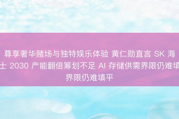 尊享奢华赌场与独特娱乐体验 黄仁勋直言 SK 海力士 2030 产能翻倍筹划不足 AI 存储供需界限仍难填平