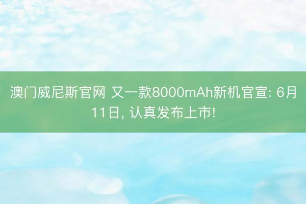 澳门威尼斯官网 又一款8000mAh新机官宣: 6月11日， 认真发布上市!