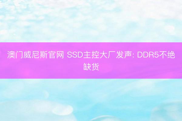 澳门威尼斯官网 SSD主控大厂发声: DDR5不绝缺货