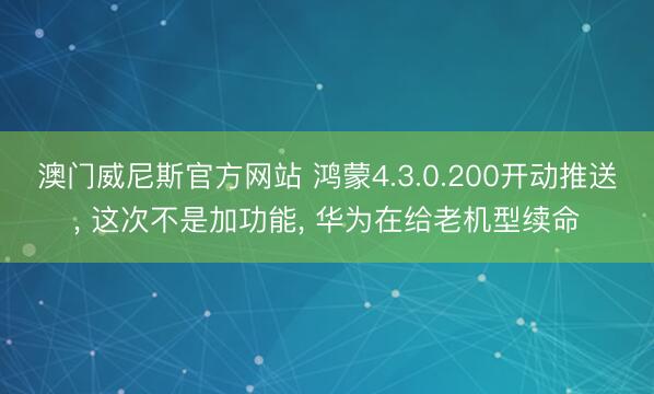 澳门威尼斯官方网站 鸿蒙4.3.0.200开动推送， 这次不是加功能， 华为在给老机型续命