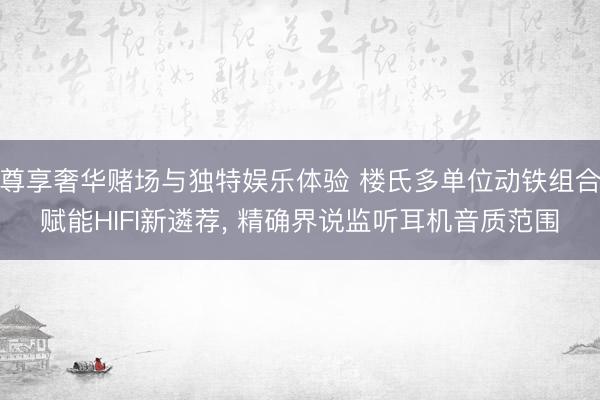 尊享奢华赌场与独特娱乐体验 楼氏多单位动铁组合赋能HIFI新遴荐， 精确界说监听耳机音质范围