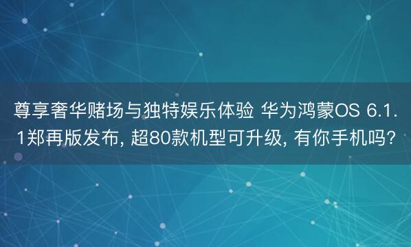 尊享奢华赌场与独特娱乐体验 华为鸿蒙OS 6.1.1郑再版发布， 超80款机型可升级， 有你手机吗?