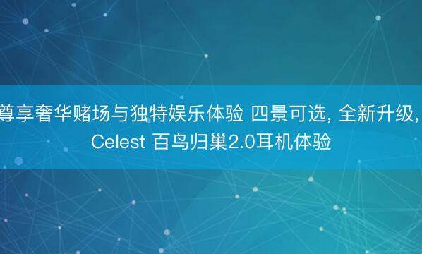 尊享奢华赌场与独特娱乐体验 四景可选， 全新升级， Celest 百鸟归巢2.0耳机体验