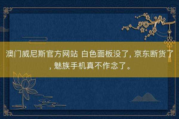 澳门威尼斯官方网站 白色面板没了， 京东断货了， 魅族手机真不作念了。