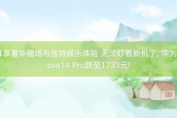 尊享奢华赌场与独特娱乐体验 无须盯着新机了， 华为Nova14 Pro跌至1733元!