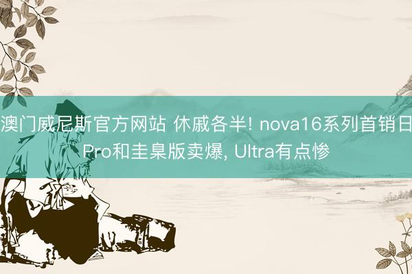 澳门威尼斯官方网站 休戚各半! nova16系列首销日Pro和圭臬版卖爆， Ultra有点惨