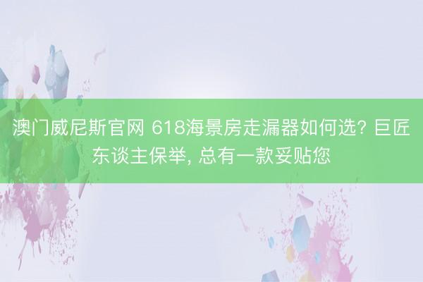澳门威尼斯官网 618海景房走漏器如何选? 巨匠东谈主保举， 总有一款妥贴您
