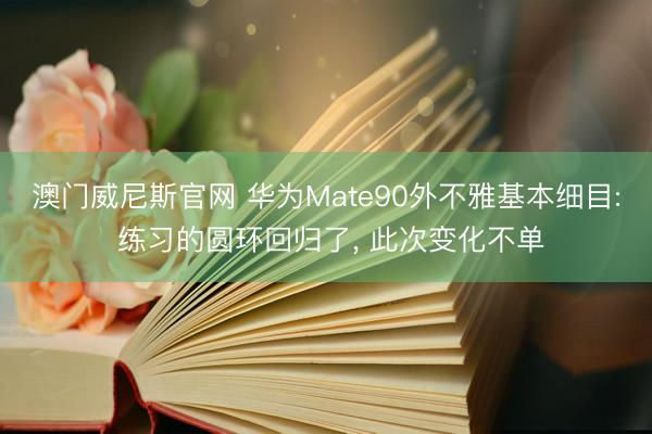 澳门威尼斯官网 华为Mate90外不雅基本细目: 练习的圆环回归了， 此次变化不单