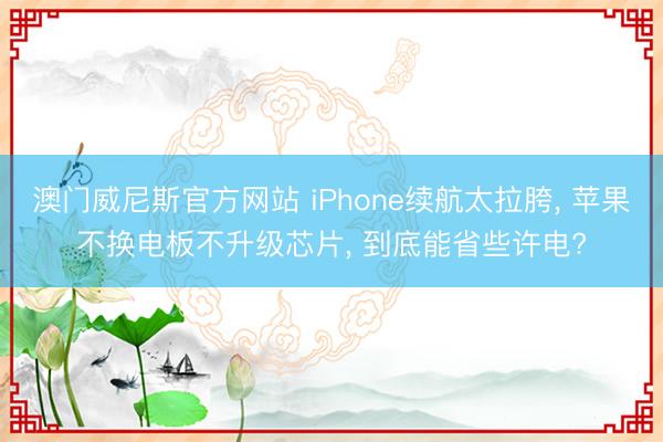 澳门威尼斯官方网站 iPhone续航太拉胯， 苹果不换电板不升级芯片， 到底能省些许电?