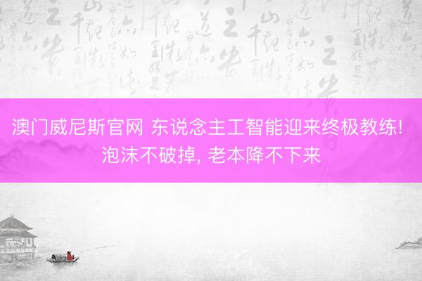 澳门威尼斯官网 东说念主工智能迎来终极教练! 泡沫不破掉, 老本降不下来