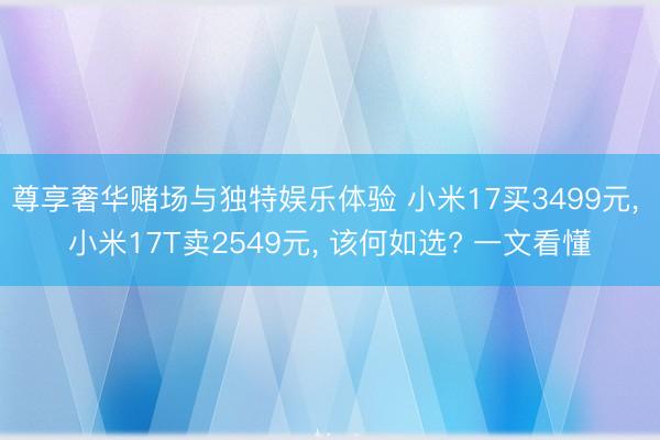 尊享奢华赌场与独特娱乐体验 小米17买3499元， 小米17T卖2549元， 该何如选? 一文看懂