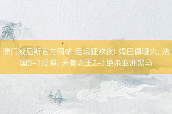 澳门威尼斯官方网站 足坛狂欢夜! 姆巴佩哑火, 法国3-1反弹, 无冕之王2-1绝杀亚洲黑马