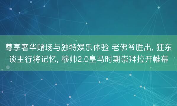 尊享奢华赌场与独特娱乐体验 老佛爷胜出， 狂东谈主行将记忆， 穆帅2.0皇马时期崇拜拉开帷幕