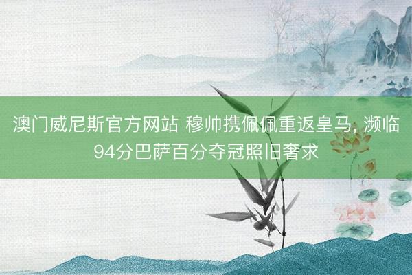 澳门威尼斯官方网站 穆帅携佩佩重返皇马， 濒临94分巴萨百分夺冠照旧奢求